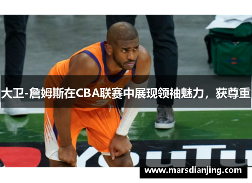 大卫-詹姆斯在CBA联赛中展现领袖魅力，获尊重