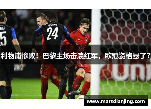 利物浦惨败！巴黎主场击溃红军，欧冠资格悬了？