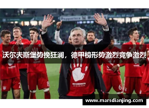 沃尔夫斯堡势挽狂澜，德甲榜形势激烈竞争激烈