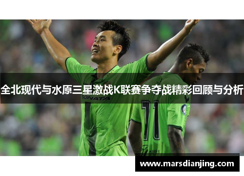 全北现代与水原三星激战K联赛争夺战精彩回顾与分析