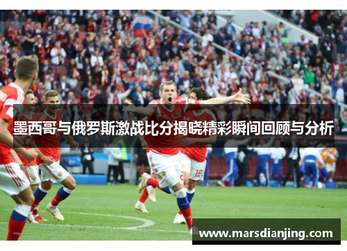 墨西哥与俄罗斯激战比分揭晓精彩瞬间回顾与分析