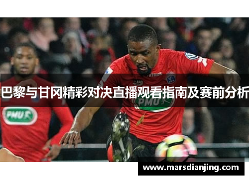巴黎与甘冈精彩对决直播观看指南及赛前分析
