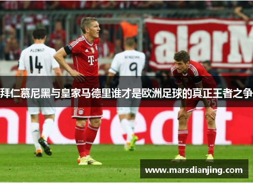 拜仁慕尼黑与皇家马德里谁才是欧洲足球的真正王者之争