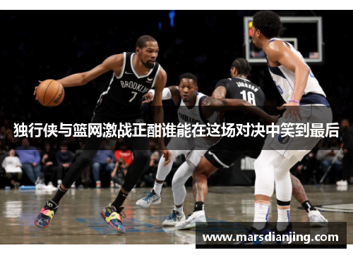独行侠与篮网激战正酣谁能在这场对决中笑到最后